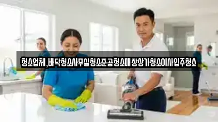 청소업체,바닥청소사무실청소준공청소매장상가청소이사입주청소