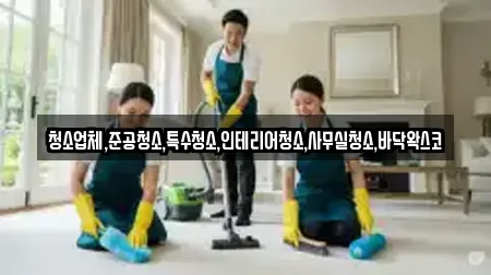 청소업체,준공청소,특수청소,인테리어청소,사무실청소,바닥왁스코