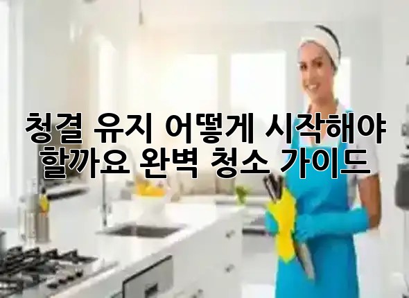 🧹✨ 청결 유지, 어떻게 시작해야 할까요? 완벽 청소 가이드
