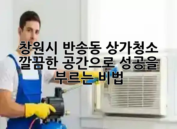 창원시 반송동 상가청소, 깔끔한 공간으로 성공을 부르는 비법 🏢✨