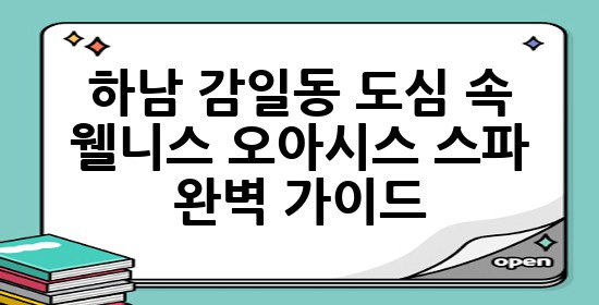 하남 감일동, 도심 속 웰니스 오아시스 스파 완벽 가이드 🌿✨
