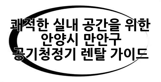 쾌적한 실내 공간을 위한 안양시 만안구 공기청정기 렌탈 가이드 🌬️🏡