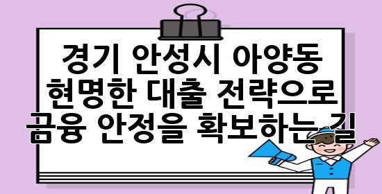 경기 안성시 아양동, 현명한 대출 전략으로 금융 안정을 확보하는 길 🏡💡