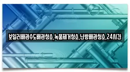 보일러배관수도배관청소,녹물제거청소,난방배관청소,24시간