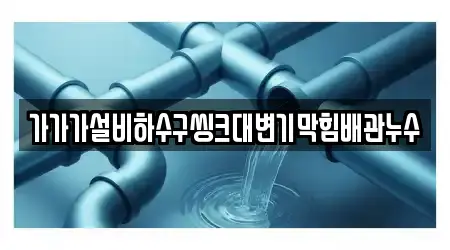 가가가설비하수구씽크대변기막힘배관누수
