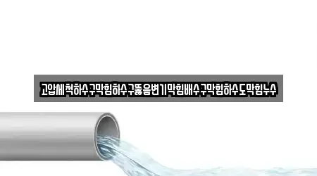 고압세척하수구막힘하수구뚫음변기막힘배수구막힘하수도막힘누수