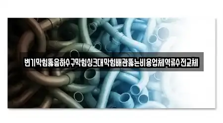 변기막힘뚫음하수구막힘싱크대막힘배관뚫는비용업체역류수전교체
