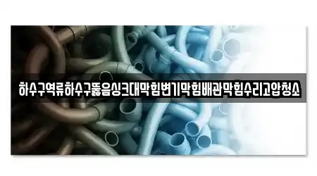 하수구역류하수구뚫음싱크대막힘변기막힘배관막힘수리고압청소