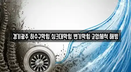 경기광주 하수구막힘 싱크대막힘 변기막힘 고압세척 해빙
