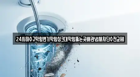 24시하수구막힘변기막힘싱크대막힘뚫는곳배관냄새차단수전교체