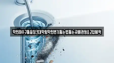 막힌하수구뚫음싱크대막힘막힌변기뚫는법뚫는곳배관청소고압세척