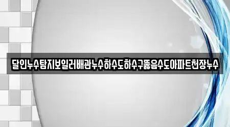 달인누수탐지보일러배관누수하수도하수구뚫음수도아파트천장누수