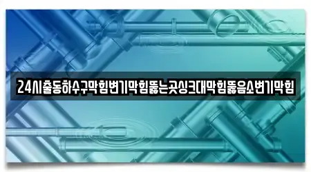 24시출동하수구막힘변기막힘뚫는곳싱크대막힘뚫음소변기막힘