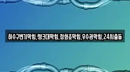 하수구변기막힘,씽크대막힘,정화조막힘,우수관막힘,24시출동