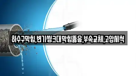 하수구막힘,변기씽크대막힘뚫음,부속교체,고압세척