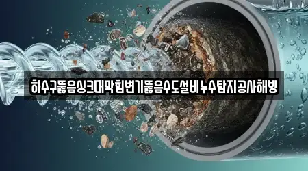 하수구뚫음싱크대막힘변기뚫음수도설비누수탐지공사해빙
