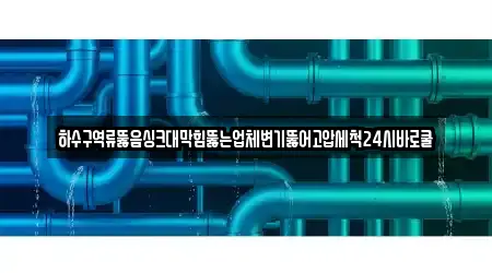 하수구역류뚫음싱크대막힘뚫는업체변기뚫어고압세척24시바로쿨