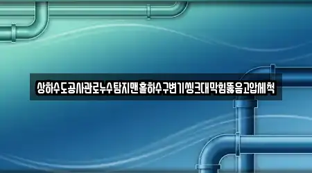 상하수도공사관로누수탐지맨홀하수구변기씽크대막힘뚫음고압세척