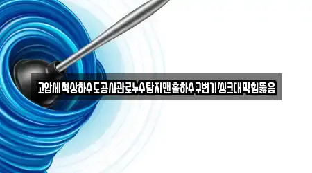 고압세척상하수도공사관로누수탐지맨홀하수구변기씽크대막힘뚫음