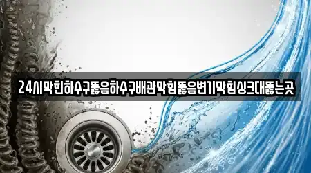 24시막힌하수구뚫음하수구배관막힘뚫음변기막힘싱크대뚫는곳