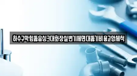 하수구막힘뚫음싱크대화장실변기세면대뚫기비용고압세척