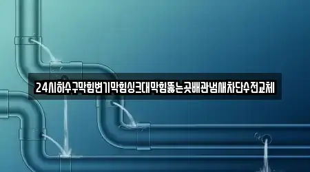 24시하수구막힘변기막힘싱크대막힘뚫는곳배관냄새차단수전교체