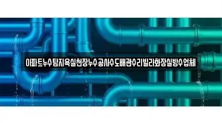아파트누수탐지욕실천장누수공사수도배관수리빌라화장실방수업체