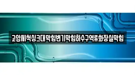 고압세척싱크대막힘변기막힘하수구역류화장실막힘