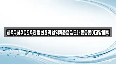 하수구하수도오수관정화조막힘역류뚫음씽크대뚫음뚫어고압세척