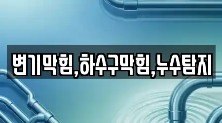 변기막힘,하수구막힘,누수탐지