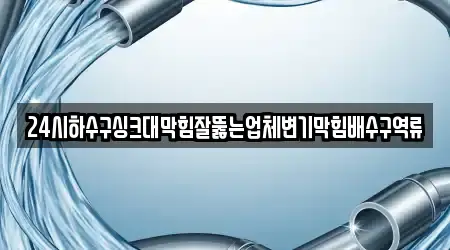 24시하수구싱크대막힘잘뚫는업체변기막힘배수구역류