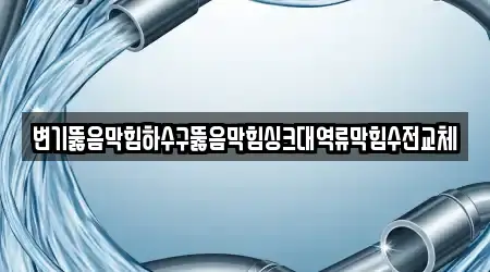 변기뚫음막힘하수구뚫음막힘싱크대역류막힘수전교체