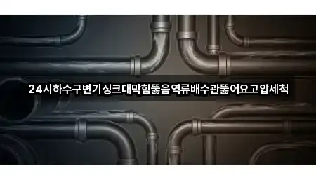 24시하수구변기싱크대막힘뚫음역류배수관뚫어요고압세척