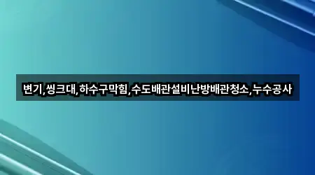 변기,씽크대,하수구막힘,수도배관설비난방배관청소,누수공사