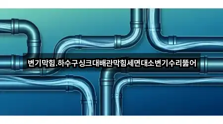 변기막힘.하수구싱크대배관막힘세면대소변기수리뚫어