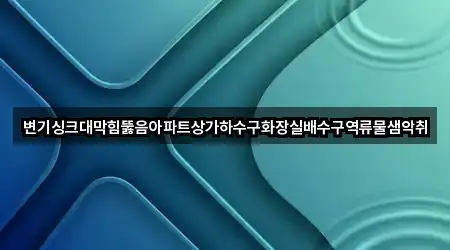 변기싱크대막힘뚫음아파트상가하수구화장실배수구역류물샘악취