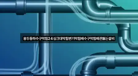 용두동하수구막힘24싱크대막힘변기막힘배수구막힘배관뚫는설비