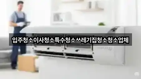 입주청소이사청소특수청소쓰레기집청소청소업체