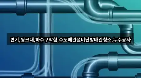 변기,씽크대,하수구막힘,수도배관설비난방배관청소,누수공사